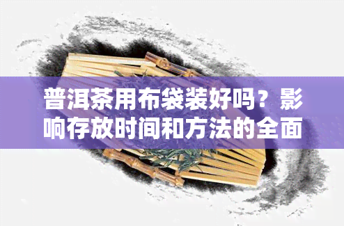 普洱茶用布袋装好吗？影响存放时间和方法的全面解析