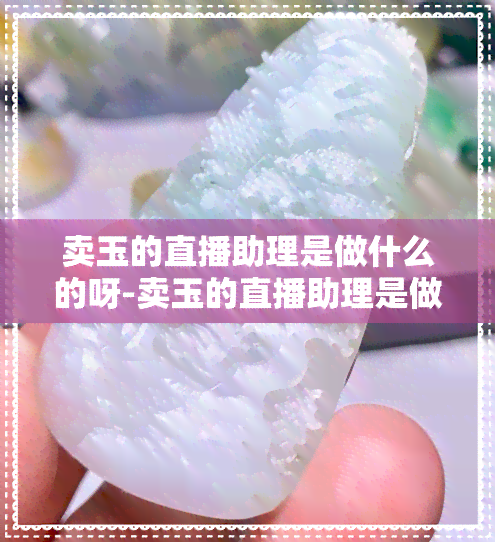 卖玉的直播助理是做什么的呀-卖玉的直播助理是做什么的呀