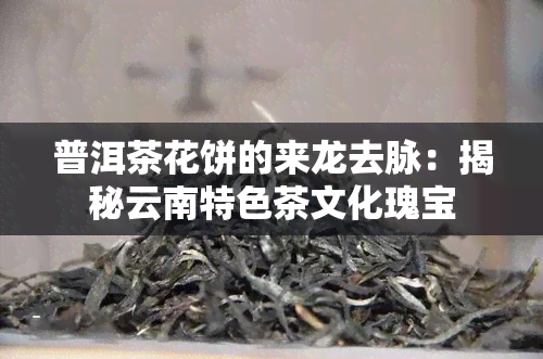 普洱茶花饼的来龙去脉：揭秘云南特色茶文化瑰宝