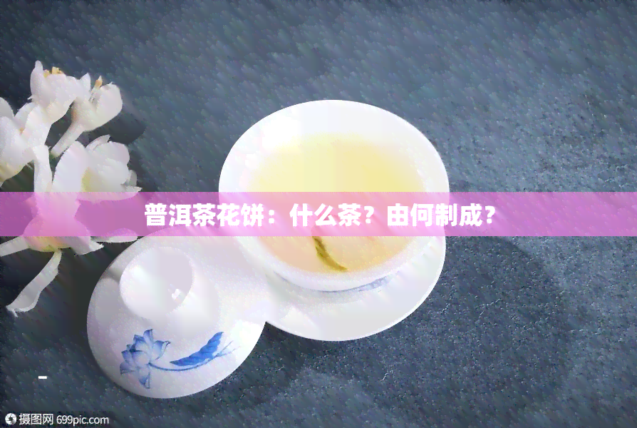 普洱茶花饼：什么茶？由何制成？