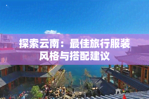 探索云南：更佳旅行服装风格与搭配建议