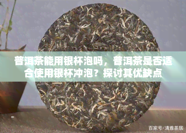 普洱茶能用银杯泡吗，普洱茶是否适合使用银杯冲泡？探讨其优缺点