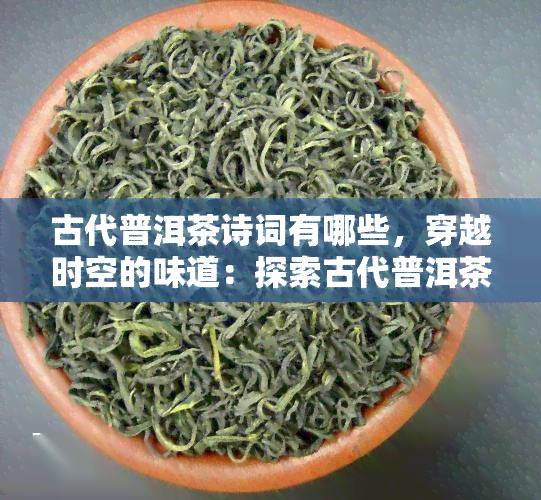 古代普洱茶诗词有哪些，穿越时空的味道：探索古代普洱茶的诗词世界