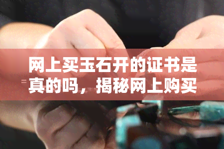 网上买玉石开的证书是真的吗，揭秘网上购买玉石的证书真实性：你被骗了吗？