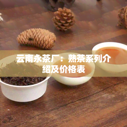 云南永茶厂：熟茶系列介绍及价格表