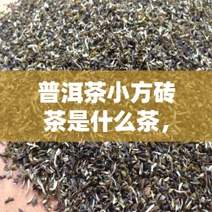 普洱茶小方砖茶是什么茶，「普洱茶小方砖茶」：一种独特的普洱茶品类