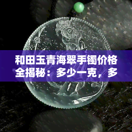 和田玉青海翠手镯价格全揭秘：多少一克，多少钱一个？