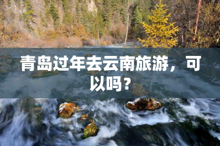 青岛过年去云南旅游，可以吗？