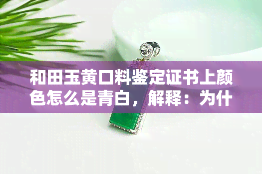 和田玉黄口料鉴定证书上颜色怎么是青白，解释：为什么和田玉黄口料鉴定证书上的颜色是青白？