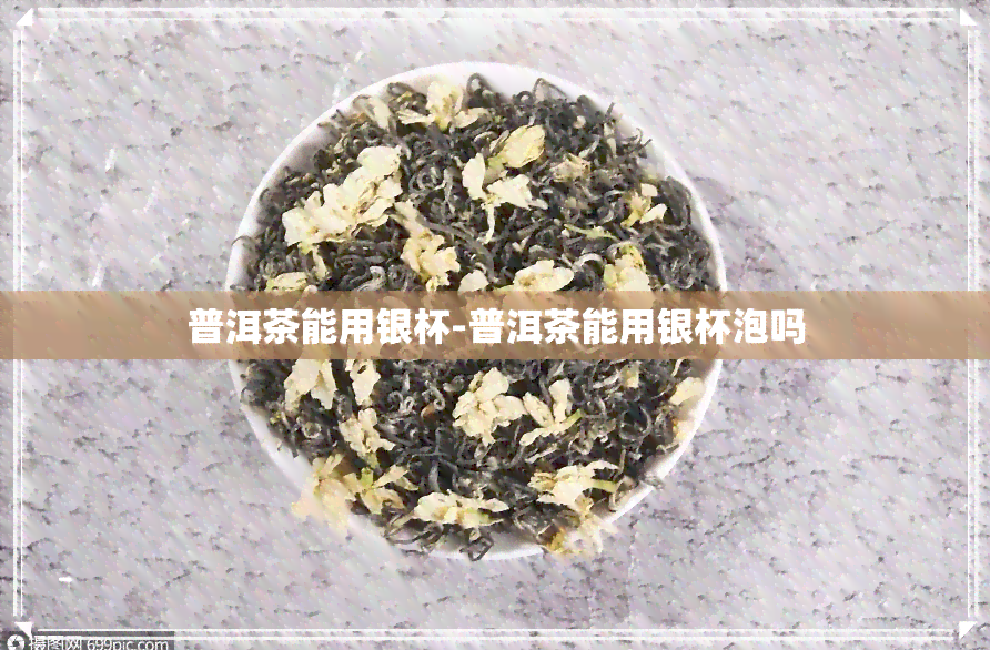 普洱茶能用银杯-普洱茶能用银杯泡吗