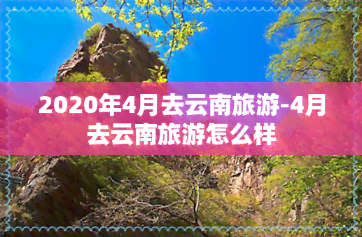 2020年4月去云南旅游-4月去云南旅游怎么样