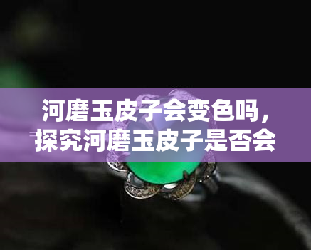 河磨玉皮子会变色吗，探究河磨玉皮子是否会变色？