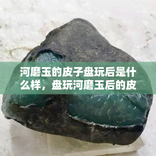 河磨玉的皮子盘玩后是什么样，盘玩河磨玉后的皮子变化揭秘