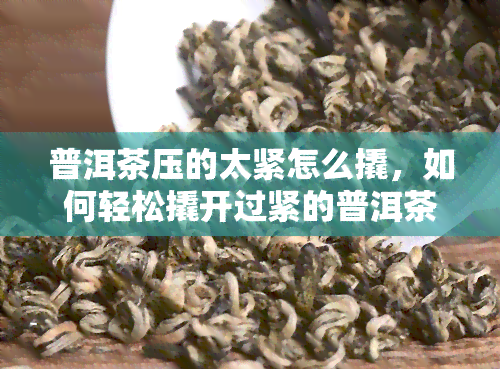 普洱茶压的太紧怎么撬，如何轻松撬开过紧的普洱茶饼？