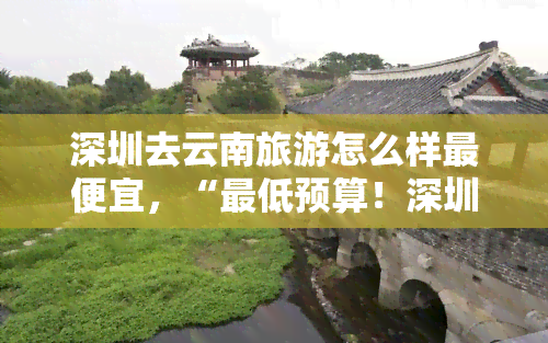 深圳去云南旅游怎么样更便宜，“更低预算！深圳到云南的旅行攻略”