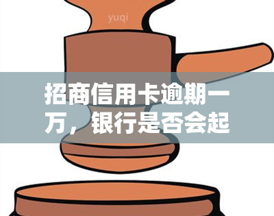 招商信用卡逾期一万，银行是否会起诉？了解相关风险与应对策略