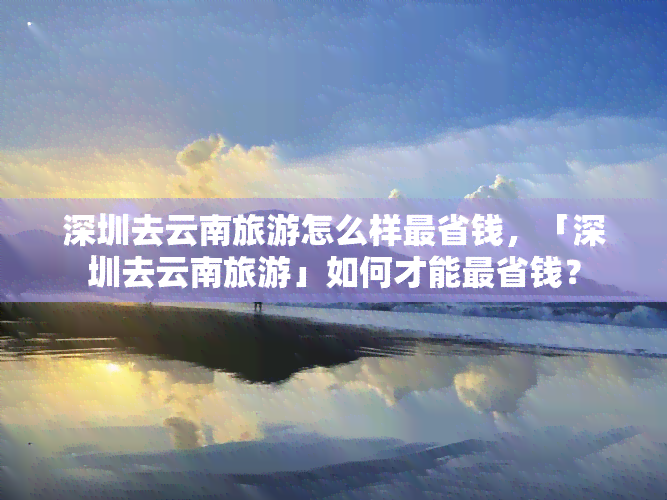 深圳去云南旅游怎么样最省钱，「深圳去云南旅游」如何才能最省钱？