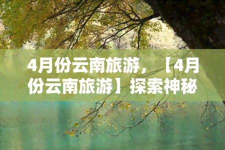 4月份云南旅游，【4月份云南旅游】探索神秘的彩云之南