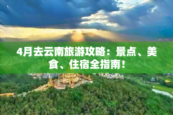 4月去云南旅游攻略：景点、美食、住宿全指南！