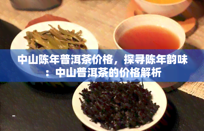 中山陈年普洱茶价格，探寻陈年韵味：中山普洱茶的价格解析