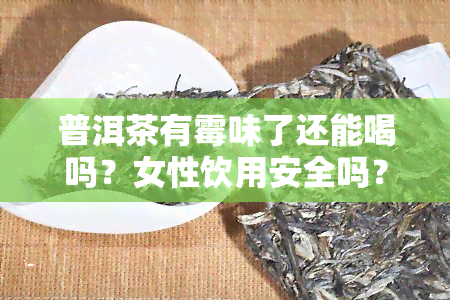 普洱茶有霉味了还能喝吗？女性饮用安全吗？