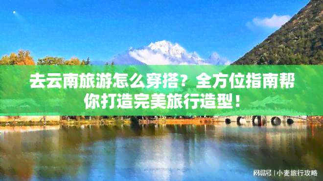 去云南旅游怎么穿搭？全方位指南帮你打造完美旅行造型！