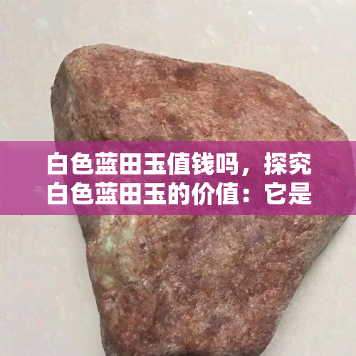 白色蓝田玉值钱吗，探究白色蓝田玉的价值：它是否值得收藏和投资？