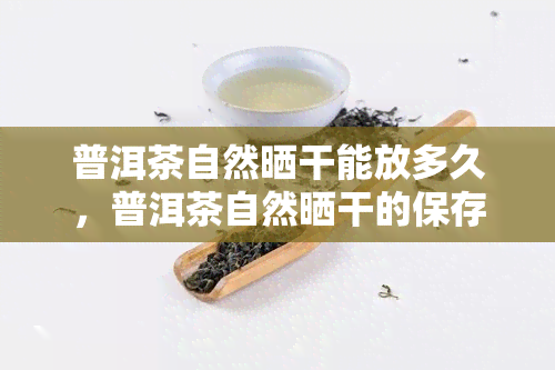 普洱茶自然晒干能放多久，普洱茶自然晒干的保存期限是多久？