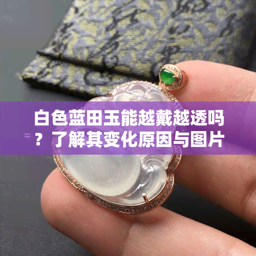 白色蓝田玉能越戴越透吗？了解其变化原因与图片展示