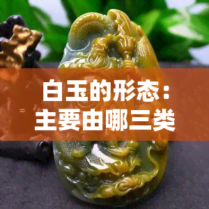 白玉的形态：主要由哪三类构成？