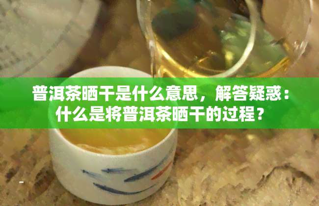 普洱茶晒干是什么意思，解答疑惑：什么是将普洱茶晒干的过程？