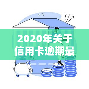 2020年关于信用卡逾期最新标准，权威发布：2020年信用卡逾期最新标准解读