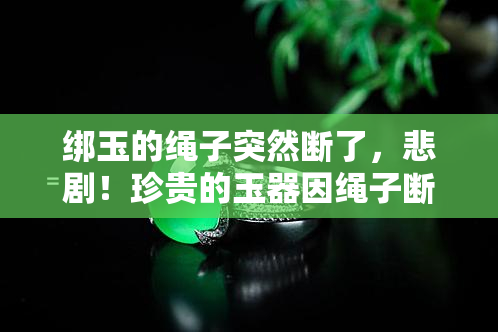 绑玉的绳子突然断了，悲剧！珍贵的玉器因绳子断裂而失落