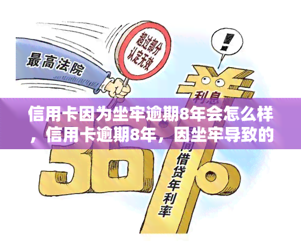 信用卡因为坐牢逾期8年会怎么样，信用卡逾期8年，因坐牢导致的后果是什么？