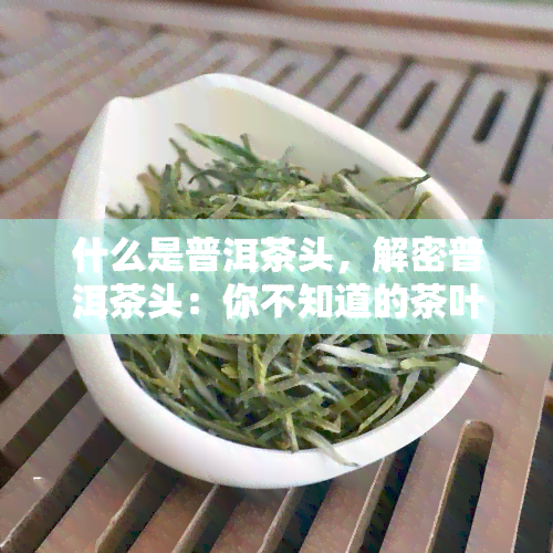 什么是普洱茶头，解密普洱茶头：你不知道的茶叶秘密