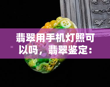 翡翠用手机灯照可以吗，翡翠鉴定：可以用手机灯照吗？