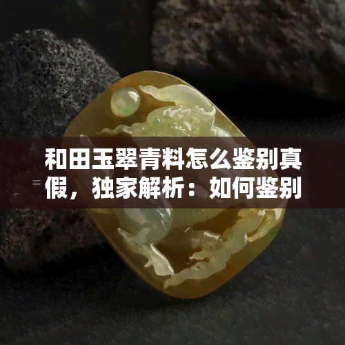 和田玉翠青料怎么鉴别真假，独家解析：如何鉴别和田玉翠青料的真伪？