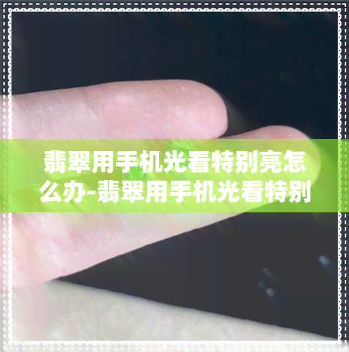 翡翠用手机光看特别亮怎么办-翡翠用手机光看特别亮怎么办呢