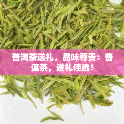 普洱茶送礼，品味尊贵：普洱茶，送礼佳选！