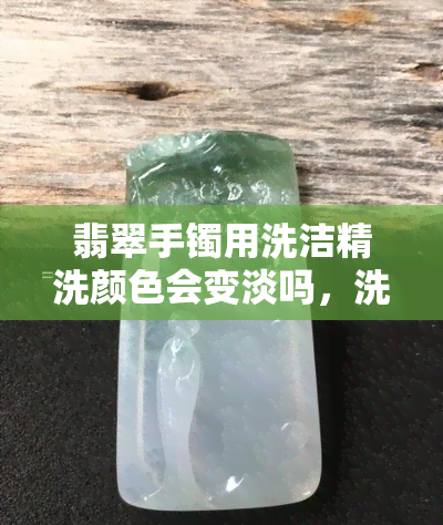 翡翠手镯用洗洁精洗颜色会变淡吗，洗洁精会影响翡翠手镯的颜色吗？