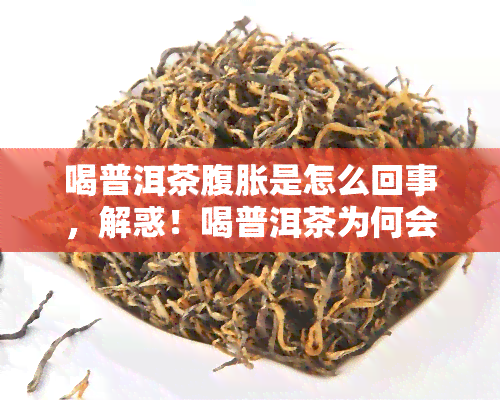 喝普洱茶腹胀是怎么回事，解惑！喝普洱茶为何会出现腹胀感？