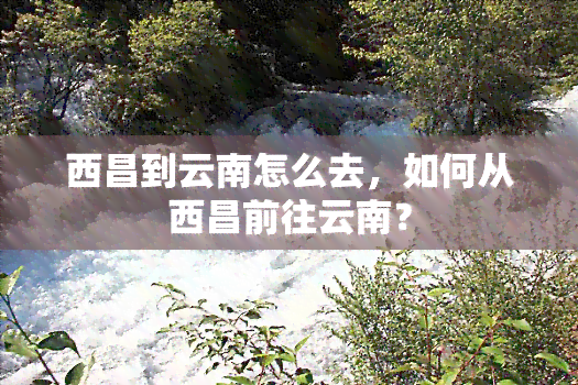 西昌到云南怎么去，如何从西昌前往云南？