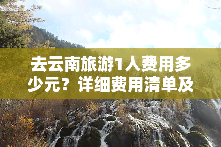 去云南旅游1人费用多少元？详细费用清单及预算规划