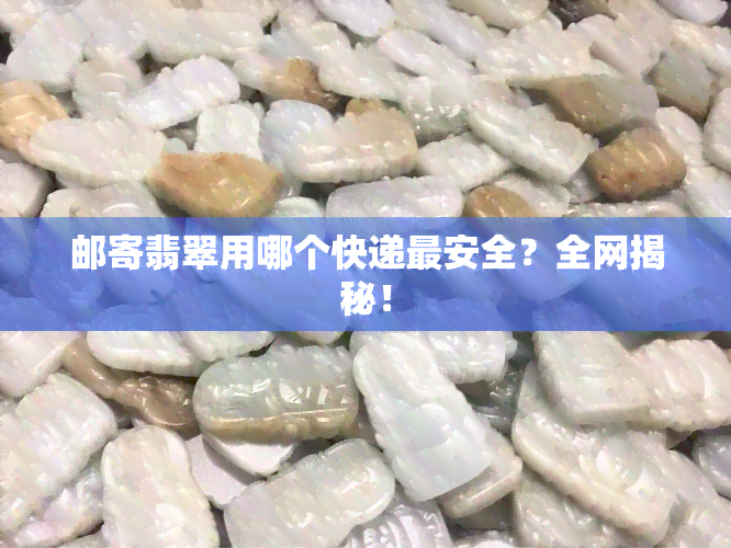 邮寄翡翠用哪个快递最安全？全网揭秘！