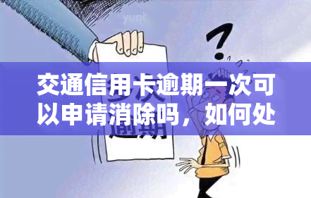 交通信用卡逾期一次可以申请消除吗，如何处理交通信用卡逾期？能否申请消除记录？