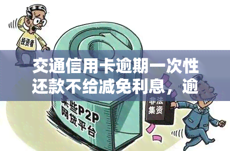 交通信用卡逾期一次性还款不给减免利息，逾期还款需全额支付利息，交通信用卡无减免政策