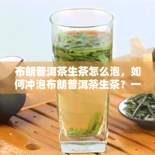 布朗普洱茶生茶怎么泡，如何冲泡布朗普洱茶生茶？一份详细的指南