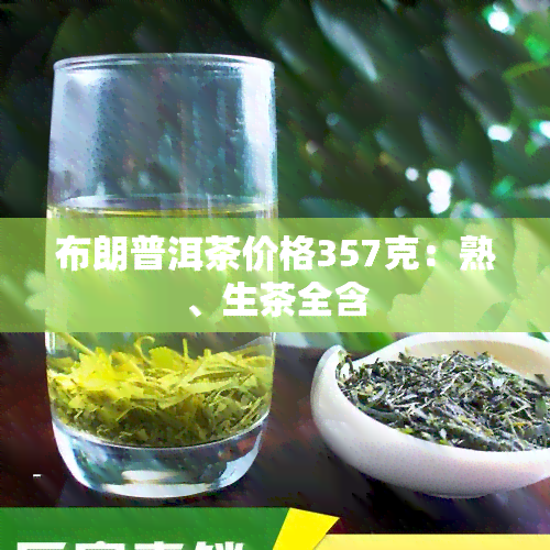 布朗普洱茶价格357克：熟、生茶全含