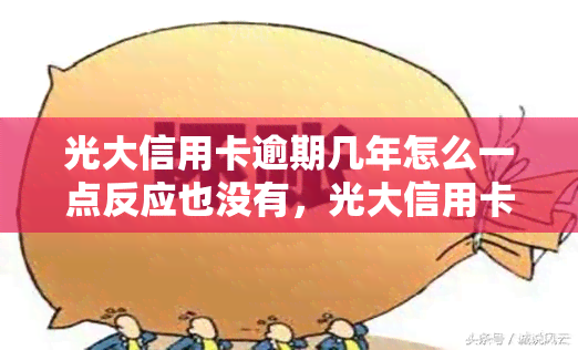 光大信用卡逾期几年怎么一点反应也没有，光大信用卡逾期多年未被追究责任，银行为何无动于衷？