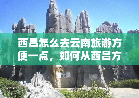 西昌怎么去云南旅游方便一点，如何从西昌方便地前往云南旅游？